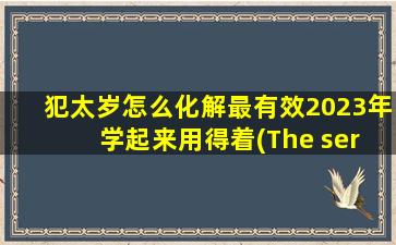 犯太岁怎么化解最有效2023年 学起来用得着(The server had an error while processing yo* request. So